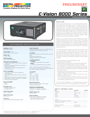 Page 1INPUT CAPABILITIES
E-Vision 8000 Series 
Overview
PERFORMANCE SPECIFICATIONS
Brightness (±10%)8000 ANSI Lumens 
Contrast Ratio (±10%)2400:1 (1000:1 native contrast) 
Display Type1 x 0.67” DMD™
DMD Specification1920 x 1200 pixels native
Sequential Color Management•  6-Segment RGBCWY Color Wheel for maximum   brightness• Optional 6-Segment RGBCMY Color Wheel for   optimized colorimetry• “BrilliantColor” for improved brightness and  color performance
Source Compatibility•  Composite, s-video, and color...