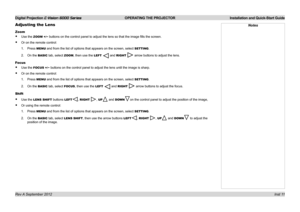 Page 15Digital Projection E-Vision 6000 Series OPERATING THE PROJECTOR Installation and Quick-Start Guide
Inst 11
Adjusting the Lens
Zoom
•	Use the ZOOM	+/− buttons on the control panel to adjust the lens so that the image fills the screen.
•	Or on the remote control:
1. Press MENU and from the list of options that appears on the screen, select SETTING.
2. On the BASIC tab, select ZOOM, then use the LEFT  and RIGHT  arrow buttons to adjust the lens.
Focus
•	Use the FOCUS	+/− buttons on the control panel to...