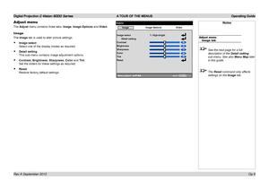 Page 38Digital Projection E-Vision 6000 Series A TOUR OF THE MENUS Operating Guide
Op 6
Notes
Adjust menuImage tab
 See the next page for a full 
description of the Detail setting 
sub-menu. See also Menu Map later 
in this guide.
 The Reset command only affects 
settings on the Image tab.
Adjust menu
The Adjust menu contains three tabs: Image, Image Options and Video.
Image
The Image tab is used to alter picture settings.
•	Image select 
Select one of the display modes as required. 
•	Detail setting 
This...