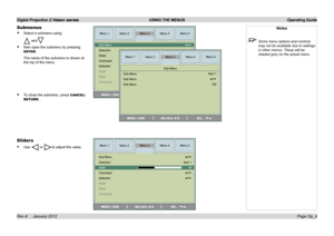 Page 33
Digital Projection E-Vision series  USING THE MENUS  Operating Guide
Page Op_4Rev A     January 2012
Notes
 Some menu options and controls 
may not be available due to settings 
in other menus. These will be 
shaded grey on the actual menu.
Submenus
Select.a.submenu.using
.and.
then.open.the.submenu.by.pressing.
ENTER.
The.name.of.the.submenu.is.shown.at.
the.top.of.the.menu.
To.close.the.submenu,.press.CANCEL/
RETURN.
•
•
•
Sliders
Use..or.to.adjust.the.value.• 