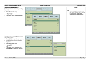 Page 34
Digital Projection E-Vision series  USING THE MENUS  Operating Guide
Page Op_5Rev A     January 2012
Selecting parameters
Most.parameters.are.changed.by.selecting.
from.a.list:
Select.from.the.list.using
.and..
The.change.will.be.made.immediately.
•
•
Notes
 Some menu options and controls 
may not be available due to settings 
in other menus. These will be 
shaded grey on the actual menu.
Some.parameters.are.changed.by.selecting.
from.a.pop-up.menu.
Press.ENTER.to.open.the.pop-up.menu....