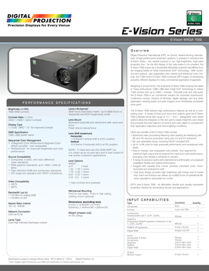 Page 1INPUT CAPABILITIES
E-Vision Series 
Overview
PERFORMANCE SPECIFICATIONS
Brightness (±10%)7000 ANSI Lumens 
Contrast Ratio (±10%)2400:1 (1000:1 native contrast) 
Display Type1 x 0.65” DMD™ 12˚ for improved contrast
DMD Specification1280 x 800 pixels native
Sequential Color Management•  4-Segment Color Wheel and 6-Segment Color   Wheel included - user swappable• “BrilliantColor” for improved brightness and color     performance
Source Compatibility•  Composite, s-video, and color difference      video...