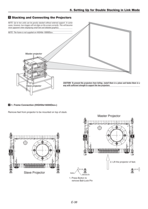 Page 38E-38
5. Setting Up for Double Stacking in Link Mode
1 Stacking and Connecting the Projectors
Master projector
Slave projector
NOTE: Up to two units can be gravity stacked without external support. In some
cases, however, two images will not align on the screen correctly. This will become
more apparent when displaying small text and detailed graphics.
NOTE: The frame is not supplied on HIGHlite 10000Dsx+.
CAUTION: To prevent the projectors from falling, install them in a place and fasten them in away with...