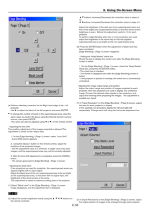 Page 58E-58
(4) Perform blending correction for the Right hand edge of the  Left
projector.
Use E to adjust the blend of the left projector and press ENTER.
• To change the number of pixels in the superimposed area, input the
same value as used in (3) above using the Remote Control numeric
buttons, then press ENTER.
This value can also be adjusted using F
 or E, on the remote control.
- Adjusting the lens shift
Fine position adjustment of the images projected is allowed. This
adjustment is saved as Ref. Adjust...