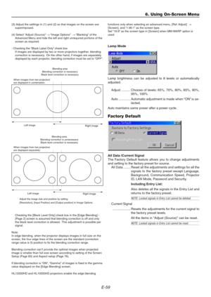 Page 59E-59
6. Using On-Screen Menu
(3) Adjust the settings in (1) and (2) so that images on the screen are
superimposed.
(4) Select “Adjust (Source)” → “Image Options”  → “Blanking” of the
Advanced Menu and hide the left and right unrequired portions of the
screen as required.
- Checking the “Black Label Only” check box
If images are displayed by two or more projectors together, blending
correction is necessary.  On the other hand, if images are separately
displayed by each projector, blending correction must...