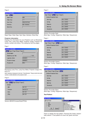 Page 73E-73
Page 2
Signal Type, Video Type, Sync Type, Interlace, Direct Key
Projector Information
Displays the information for your Projector such as Remaining
Lamp Time, Lamp Hour Meter, Projector Usage, Projector ID,
version number and others. This dialog box has five pages.
Page 1
Remaining Lamp Time, Lamp Hour Meter, Projector Usage, Pro-
jector ID
NOTE: Nothing is displayed on the item, “Serial Number”. Please confirm the serialnumber on label attached on the projector itself.
Page 2
Version...