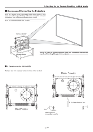 Page 38E-38
5. Setting Up for Double Stacking in Link Mode
1 Stacking and Connecting the Projectors
Master projector
Slave projector
NOTE: Up to two units can be gravity stacked without external support. In some
cases, however, two images will not align on the screen correctly. This will become
more apparent when displaying small text and detailed graphics.
NOTE: The frame is not supplied on HL 10000HD.
CAUTION: To prevent the projectors from falling, install them in a place and fasten them in away with...