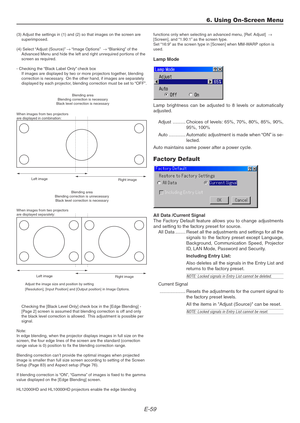 Page 59E-59
6. Using On-Screen Menu
(3) Adjust the settings in (1) and (2) so that images on the screen are
superimposed.
(4) Select “Adjust (Source)” → “Image Options”  → “Blanking” of the
Advanced Menu and hide the left and right unrequired portions of the
screen as required.
- Checking the “Black Label Only” check box
If images are displayed by two or more projectors together, blending
correction is necessary.  On the other hand, if images are separately
displayed by each projector, blending correction must...