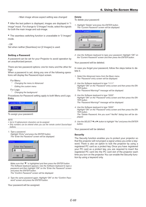 Page 68E-68
- Main image whose aspect setting was changed
• After the test pattern is displayed, images are displayed in “1
image” maod.  For change to “2 Images” mode, select the signals
for both the main image and sub-image.
• The seamless switching function is unavailable in “2 Images”
mode.
- Off
Set when neither [Seamless] nor [2 Images] is used.
Setting a Password
A password can be set for your Projector to avoid operation by
an unauthorized person.
There are two password options: one for menu and the...
