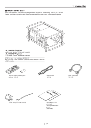 Page 10E-10
1 Whats in the Box?
Make sure your box contains everything listed. If any pieces are missing, contact your dealer.
Please save the original box and packing materials if you ever need to ship your Projector.
User’s Manual CD
(104-745)
Important Information
printed
(104-019C)
1. Introduction
Remote control (102-161) and
batteries (AA2)Remote cable
102-162
Users Manual
DVI-D signal cable
(102-166)
Ferrite clamp core with Band x8
NOTE: The frame is not included on HL10000HD.
Note: USA model is fitted...