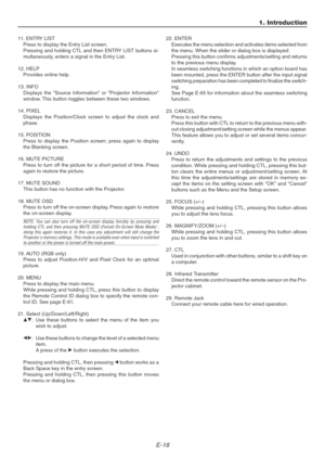 Page 18E-18
1. Introduction
11. ENTRY LIST
Press to display the Entry List screen.
Pressing and holding CTL and then ENTRY LIST buttons si-
multaneously, enters a signal in the Entry List.
12. HELP
Provides online help.
13. INFO
Displays the Source Information or Projector Information
window. This button toggles between these two windows.
14. PIXEL
Displays the Position/Clock screen to adjust the clock and
phase.
15. POSITION
Press to display the Position screen; press again to display
the Blanking screen.
16....
