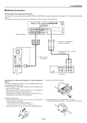 Page 24E-24
AUDIO OUTLRComponent
COMPONENT
YCbCr
3 Making Connections
Connecting to the Image Input Terminals
This Projector has two interface boards, MM-VIDEO and MM-RGB as standard equipment. See page E-11. Connect required video
signals.
Four interface boards can be inserted in the Projector at the same time. See Page E-25.
Component video RCA3 cable
(not supplied)
RCA(female)-to-BNC(male)
adapter (not supplied)
2. Installation
BNC5 cable
(not supplied) HIGHlite 12000Dsx+
PCDVD player
Information for...