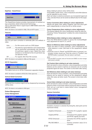 Page 52E-52
DigiView - SweetVision
The SweetVision feature provides improvement of contrast us-
ing a proprietary detail enhancement technology.
This is valid when there is signal input to MM-VIDEO and to the
MM-SDI (option).
NOTE: This feature is not available for 480p, 576p and HDTV signals.
Telecine
Use 3:2 pull down correction to eliminate jitter and artifacts in
video.
Auto ............. For film source such as a DVD player
2:2 Off ......... The telecine signal detection and compensation
will be performed...