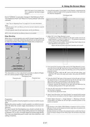 Page 57E-57
NOTE: This option is only available when
Yes is selected for Use Point on Signal
Change?.
Even if “CANCEL” is executed, changes to “Set Reference Point”,
“Use Reference Point” and “Return to Factory Default” will not be
canceled.
*See Tips on Adjusting Focus on page E-31 for more information.
NOTE:
•Adjusted values in Ref. Lens Memory will not be returned to default by using the
Factory Default.
•To store adjusted values for each input source, use the Lens Memory.
NOTE: In the Link mode the Lens...