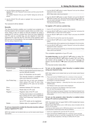 Page 66E-66
4. Use the Software keyboard to type “5555”.
Highlight “OK” on the “Password” entry screen and then press the EN-
TER button.
The “Delete Password. Are you sure? Yes/No” dialog box will be dis-
played.
5. Use the SELECT 
F or E button to highlight “Yes” and press the EN-
TER button.
Your password will be deleted.
Security
The Security function enables you to protect your projector so
that the projector will not project a signal unless you enter a key-
word. There is also an option to lock the...