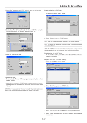 Page 68E-68
3. Select “Edit” and press the ENTER button to open the Edit window.
4. Set the Day, Time (24 hours format), On-Time and Off-Time using the
SELECT buttons and the Software keyboard (1 thru 10).
5. Select On Timer or Off Timer
6. Repeat the Timer
To repeat the On Timer or Off Timer program every week, place a check
mark in “Repeat”.
7. Select “OK” and press the ENTER button on the remote control to com-
plete the setting. To cancel this and return to its previous screen, select
“Cancel”.
NOTE: If...