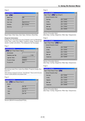 Page 70E-70
Page 2
Signal Type, Video Type, Sync Type, Interlace, Direct Key
Projector Information
Displays the information for your Projector such as Remaining
Lamp Time, Lamp Hour Meter, Projector Usage, Projector ID,
version number and others. This dialog box has five pages.
Page 1
Remaining Lamp Time, Lamp Hour Meter, Projector Usage, Pro-
jector ID
NOTE: Nothing is displayed on the item, “Serial Number”. Please confirm the serialnumber on label attached on the projector itself.
Page 2
Version...