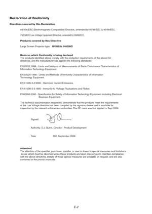 Page 2E-2
Declaration of Conformity
Directives covered by this Declaration
89/336/EEC Electromagnetic Compatibility Directive, amended by 92/31/EEC & 93/68/EEC.
73/23/EEC Low Voltage Equipment Directive, amended by 93/68/EEC.
Products covered by this Directive
Large Screen Projector typeHIGHLite 14000HD
Basis on which Conformity is being declared
The products identified above comply with the protection requirements of the above EU
directives, and the manufacturer has applied the following standards:-...