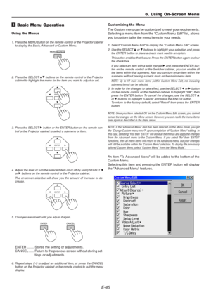 Page 45E-45
ENTER
ENTER
ENTER
MENU/ADDRESS
1 Basic Menu Operation
Using the Menus
1. Press the MENU button on the remote control or the Projector cabinet
to display the Basic, Advanced or Custom Menu.
Customizing the Menu
The Custom menu can be customized to meet your requirements.
Selecting a menu item from the Custom Menu Edit list, allows
you to custom tailor the menu items to your needs.
1. Select Custom Menu Edit to display the Custom Menu Edit screen.
2. Use the SELECT 
G or H buttons to highlight your...