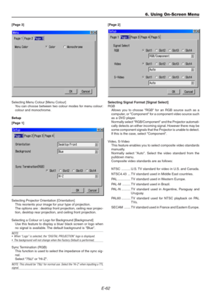 Page 62E-62
[Page 3]
Selecting Menu Colour [Menu Colour]
You can choose between two colour modes for menu colour:
colour and monochrome.
Setup
[Page 1]
Selecting Projector Orientation [Orientation]
This reorients your image for your type of projection.
The options are : desktop front projection, ceiling rear projec-
tion, desktop rear projection, and ceiling front projection.
Selecting a Colour or Logo for Background [Background]
Use this feature to display a blue/ black screen or logo when
no signal is...