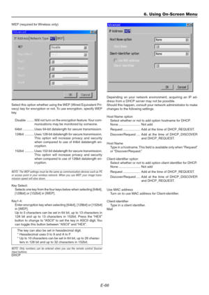 Page 66E-66
6. Using On-Screen Menu
WEP (required for Wireless only)
Select this option whether using the WEP (Wired Equivalent Pri-
vacy) key for encryption or not. To use encryption, specify WEP
key.
Disable ........ Will not turn on the encryption feature. Your com-
munications may be monitored by someone.
64bit ............ Uses 64-bit datalength for secure transmission.
128bit .......... Uses 128-bit datalength for secure transmission.
This option will increase privacy and security
when compared to use of...