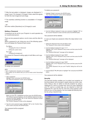Page 69E-69
• After the test pattern is displayed, images are displayed in “1
image” maod.  For change to “2 Images” mode, select the signals
for both the main image and sub-image.
• The seamless switching function is unavailable in “2 Images”
mode.
- Off
Set when neither [Seamless] nor [2 Images] is used.
Setting a Password
A password can be set for your Projector to avoid operation by
an unauthorized person.
There are two password options: one for menu and the other for
logo.
When a password is set, doing any...