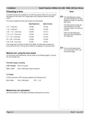 Page 26Page 2.8 Rev B   July 2011
2. Installation Digital Projection HIGHlite Cine 260, 1080p 330 User Manual
Notes
 The High Brightness lenses 
are recommended for the High 
Brightness model, for maximum 
light output.
  The High Contrast lenses are 
recommended for the High 
Contrast models, for maximum 
contrast.
 ONLY the High Brightness 
lenses are recommended for 
the 1080p 330.
 For more information about 
Throw ratio factor (TRF), see 
the previous page.
Choosing a lens
A number of lenses are available...