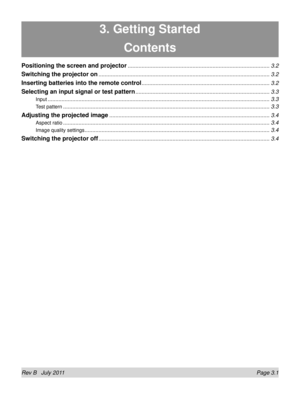 Page 39Rev B   July 2011  Page 3.1
3. Getting Started
Contents
Positioning the screen and projector ........................................................................\
....................3.2
Switching the projector on ........................................................................\
.......................................3.2
Inserting batteries into the remote control ........................................................................\
...........3.2
Selecting an input signal or test pattern...