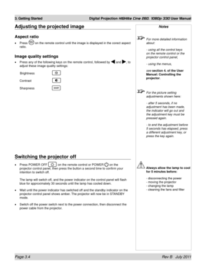 Page 42Page 3.4 Rev B   July 2011
3. Getting Started Digital Projection HIGHlite Cine 260, 1080p 330 User Manual
Adjusting the projected image
Aspect ratio
Press  on the remote control until the image is displayed in the corect aspect\
 
ratio.
Image quality settings
Press any of the following keys on the remote control, followed by  and , to 
adjust these image quality settings:
 Brightness   
Contrast   
Sharpness   
•
•
Notes
  For more detailed information 
about:
  - using all the control keys 
on the...