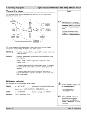 Page 46Page 4.4 Rev B   July 2011
4. Controlling the projector Digital Projection HIGHlite Cine 260, 1080p 330 User Manual
The control panel
The projector control panel is designed to be read from the front or rea\
r of the 
projector, for ease of use.
The menu navigation keys are similar to those on the remote control, and\
 are 
described in detail in  Using the menus, later in this section.
POWER 
  Press this once to switch the projector ON or twice to switch it to 
STANDBY mode.
SOURCE
  Press this...