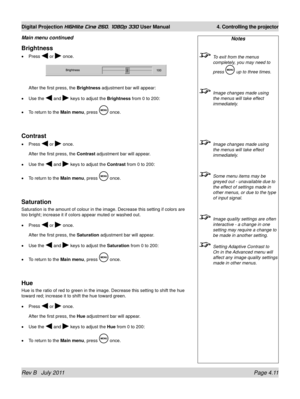 Page 53Rev B   July 2011 Page 4.11
Digital Projection HIGHlite Cine 260, 1080p 330 User Manual 4. Controlling the projector
Brightness
Press  or  once. 
After the first press, the Brightness adjustment bar will appear:
Use the 
 and  keys to adjust the Brightness from 0 to 200:
To return to the Main menu, press 
 once.
Contrast
Press  or  once. 
After the first press, the  Contrast adjustment bar will appear.
Use the 
 and  keys to adjust the Contrast from 0 to 200:
To return to the Main menu, press 
 once....