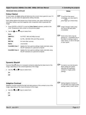 Page 59Rev B   July 2011 Page 4.17
Digital Projection HIGHlite Cine 260, 1080p 330 User Manual 4. Controlling the projector
Notes
 To exit from the menus 
completely, you may need to 
press 
 up to three times.
 Image changes made using 
the menus will take effect 
immediately.
 Some menu items may be 
greyed out - unavailable due to 
the effect of settings made in 
other menus, or due to the type 
of input signal.
 It is best to turn the Dynamic 
Black setting Off  before 
adjusting the brightness., 
contrast...