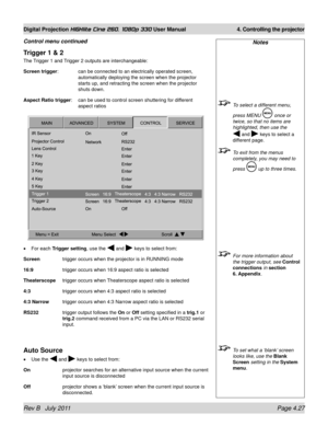 Page 69Rev B   July 2011 Page 4.27
Digital Projection HIGHlite Cine 260, 1080p 330 User Manual 4. Controlling the projector
Trigger 1 & 2
The Trigger 1 and Trigger 2 outputs are interchangeable:
Screen trigger
: can be connected to an electrically operated screen, 
automatically deploying the screen when the projector 
starts up, and retracting the screen when the projector 
shuts down.
Aspect Ratio trigger
:  can be used to control screen shuttering for different 
aspect ratios
For each Trigger setting , use...