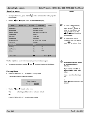 Page 70Page 4.28 Rev B   July 2011
4. Controlling the projector Digital Projection HIGHlite Cine 260, 1080p 330 User Manual
Notes
 To select a different menu, 
press MENU  once or 
twice, so that no items are 
highlighted, then use the  
 and  keys to select a 
different page.
 To exit from the menus 
completely, you may need to 
press 
 up to three times.
 Restore Defaults will restore 
all settings to factory 
defaults.
  If you are not sure this is 
what you want to do, then 
either:
 make a record of all...