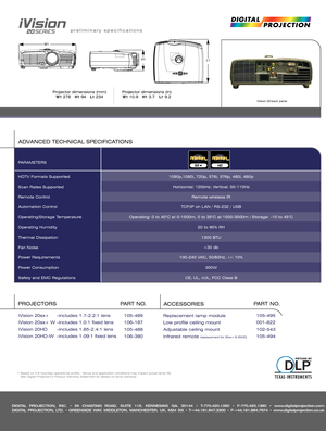 Page 2DIGITAL PROJECTION, INC. • 55 CHASTAIN ROAD. SUITE 115. KENNESAW. GA. 30144 • T-770.420.1350 • F-770.420.1360 • www.digitalprojection.com
DIGITAL PROJECTION, LTD. • GREENSIDE WAY. MIDDLETON. MANCHESTER. UK. M24 IXX • T-+44.161.947.3300 • F-+44.161.684.7674 • www.digitalprojection.co.uk
Projector dimensions (mm)
W1278   H194   L1234Projector dimensions (in)
W110.9   H13.7   L19.2
HDTV Formats Supported
Scan Rates Supported
Remote Control
Automation Control
Operating/Storage Temperature
Operating Humidity...