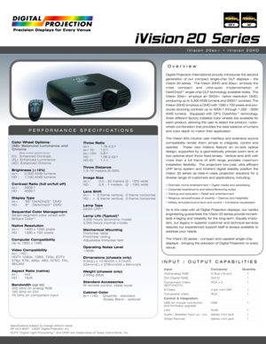 Page 1Specifications subject to change without notice   
DP V2.0 06/07  ©2007 Digital Projection, Inc.
DLP®, Digital Light Processing™ and DMD are trademarks of Texas Instruments, Inc.
INPUT / OUTPUT CAPABILITIES
iVision 20 Series
Color Wheel Options:(XB): Balanced Luminance and
Chroma
(Best overall performance)(C):  Enhanced Contrast
(XL): Enhanced Luminance
(XC): Enhanced Chroma 
Brightness (±10%)sx+:  2,500 ANSI lumens
HD : 1,100 ANSI lumens
Contrast Ratio (full on/full off)sx+: 2500:1
HD : 4000:1
Display...