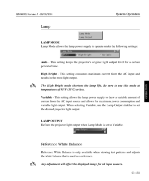 Page 77Lamp
LAMP MODE
Lamp Mode allows the lamp power supply to operate under the following settings:
Auto - This setting keeps the projectors original light output level for a certain 
period of time.
High-Bright- This setting consumes maximum current from the AC input and
results in the most light output.
The High Bright mode shortens the lamp life. Be sure to use this mode at 
temperatures of 95°F (35°C) or less.
Variable - This setting allows the lamp power supply to draw a variable amount of
current from...