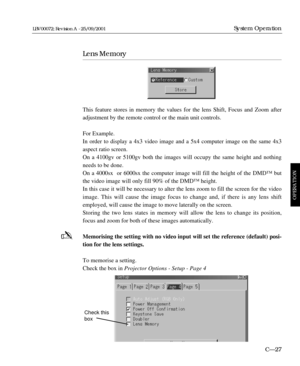 Page 73Lens Memory
This feature stores in memory the values for the lens Shift, Focus and Zoom after
adjustment by the remote control or the main unit controls.
For Example.
In order to display a 4x3 video image and a 5x4 computer image on the same 4x3
aspect ratio screen.
On a 4100gv or 5100gv both the images will occupy the same height and nothing
needs to be done.
On a 4000sx  or 6000sx the computer image will fill the height of the DMD™ but
the video image will only fill 90% of the DMD™ height.
In this case...