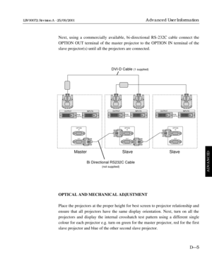Page 99Next, using a commercially available, bi-directional RS-232C cable connect the
OPTION OUT terminal of the master projector to the OPTION IN terminal of the
slave projector(s) until all the projectors are connected.
OPTICAL AND MECHANICAL ADJUSTMENT
Place the projectors at the proper height for best screen to projector relationship and
ensure that all projectors have the same display orientation. Next, turn on all the
projectors and display the internal crosshatch test pattern using a different single...