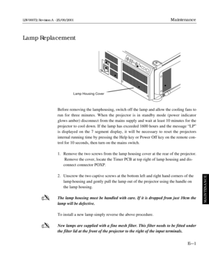 Page 111Before removing the lamphousing, switch off the lamp and allow the cooling fans to
run for three minutes. When the projector is in standby mode (power indicator
glows amber) disconnect from the mains supply and wait at least 10 minutes for the
projector to cool down. If the lamp has exceeded 1600 hours and the message “LP”
is displayed on the 7 segment display, it will be necessary to reset the projectors
internal running time by pressing the Help key or Power Off key on the remote con-
trol for 10...