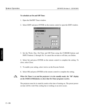 Page 80To schedule an On and Off Time:
1. Open the On/OFF Timer window.
2. Select EDIT and press ENTER on the remote control to open the EDIT window.
3. Set the Week, Day, On-Time and Off-Time using the CURSOR buttons and 
INPUT buttons (1 through 10). To cancel the on-time or off time, use Delete.
4. Select Set and press ENTER on the remote control to complete the setting. To
close, select Close.
5. To enable your setting, select Active on the Execute Switch.
6. Select OK and press ENTER on the remote control...