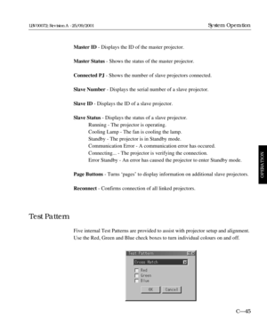 Page 91Master ID- Displays the ID of the master projector.
Master Status- Shows the status of the master projector.
Connected PJ- Shows the number of slave projectors connected.
Slave Number- Displays the serial number of a slave projector.
Slave ID- Displays the ID of a slave projector.
Slave Status- Displays the status of a slave projector. 
Running - The projector is operating.
Cooling Lamp - The fan is cooling the lamp.
Standby - The projector is in Standby mode.
Communication Error - A communication error...