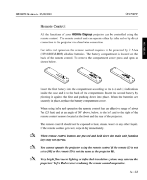 Page 25Remote Control
All the functions of your HIGHlite Displaysprojector can be controlled using the
remote control.  The remote control unit can operate either by infra red or by direct
connection to the projector via a hard wire connection.
For infra red operation the remote control requires to be powered by 2 AAA
(HP16/RO3/LR03) alkaline batteries. The battery compartment is located on the
back of the remote control. To remove the compartment cover press and open as
shown below.
Insert the first battery...