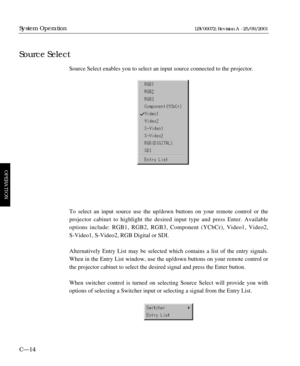 Page 60Source Select enables you to select an input source connected to the projector.
To select an input source use the up/down buttons on your remote control or the
projector cabinet to highlight the desired input type and press Enter. Available
options include: RGB1, RGB2, RGB3, Component (YCbCr), Video1, Video2, 
S-Video1, S-Video2, RGB Digital or SDI.
Alternatively Entry List may be selected which contains a list of the entry signals.
When in the Entry List window, use the up/down buttons on your remote...