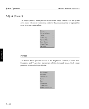 Page 64The Adjust (Source) Menu provides access to the image controls. Use the up and
down cursor buttons on your remote control or the projector cabinet to highlight the
menu item you want to adjust.
Picture
The Picture Menu provides access to the Brightness, Contrast, Colour, Hue.
Sharpness and V-Aperture parameters of the displayed image. Each image 
parameter is controlled by a slide bar.
C—18
System Operation
Adjust (Source)
OPERATION
LBV00072; Revision A - 25/09/2001 