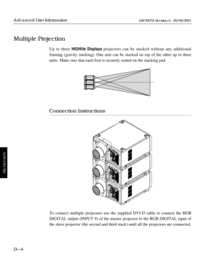Page 98Up to three HIGHlite Displays projectors can be stacked without any additional 
framing (gravity stacking). One unit can be stacked on top of the other up to three
units. Make sure that each foot is securely seated on the stacking pad.
Connection Instructions
To connect multiple projectors use the supplied DVI-D cable to connect the RGB 
DIGITAL output (INPUT 9) of the master projector to the RGB DIGITAL input of
the slave projector (the second and third stack) until all the projectors are connected....