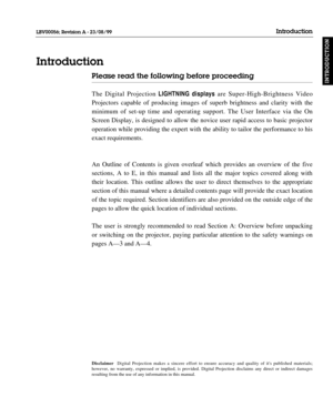 Page 6Please read the following before proceeding
The Digital Projection LIGHTNINGdisplaysare Super-High-Brightness Video
Projectors capable of producing images of superb brightness and clarity with the
minimum of set-up time and operating support. The User Interface via the On
Screen Display, is designed to allow the novice user rapid access to basic projector
operation while providing the expert with the ability to tailor the performance to his
exact requirements.
An Outline of Contents is given overleaf...