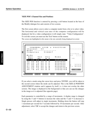 Page 69SIZE POS (Channel Size and Position)
The SIZE POS function is entered by pressing a soft button located at the base of
the Modify dialogue box and consists of two screens.
The first screen allows you to select a computer mode from a list or to select video.
The horizontal and vertical scan rates of the computer configuration will be
displayed, but for a video configuration it will simply state- Video Configuration.
To exit this screen you must use the Exit button on the remote.
The screen rate...