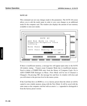 Page 73SAVE AS
This command can save any changes made to the parameters. The SAVE AS screen
allows you to edit the mode name in order to save your changes as an additional
mode for the computer card. The window also displays the amount of user memory
available to store new modes.
If there is insufficient memory, a message box will appear upon entry to the SAVE
AS window stating - Cannot create Computer Mode due to insufficient memory.
Need to delete a COMPUTER entry from the library of Computer Cards. Go to
ADD...