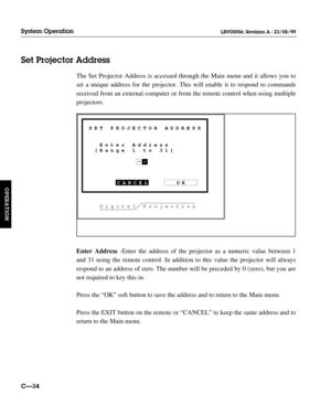 Page 81The Set Projector Address is accessed through the Main menu and it allows you to
set a unique address for the projector. This will enable it to respond to commands
received from an external computer or from the remote control when using multiple
projectors.
Enter Address-Enter the address of the projector as a numeric value between 1
and 31 using the remote control. In addition to this value the projector will always
respond to an address of zero. The number will be preceded by 0 (zero), but you are
not...